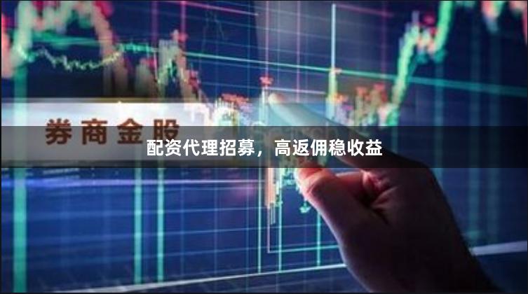配资代理招募，高返佣稳收益