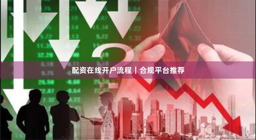 配资在线开户流程｜合规平台推荐