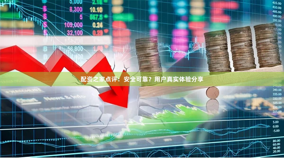配资之家点评：安全可靠？用户真实体验分享