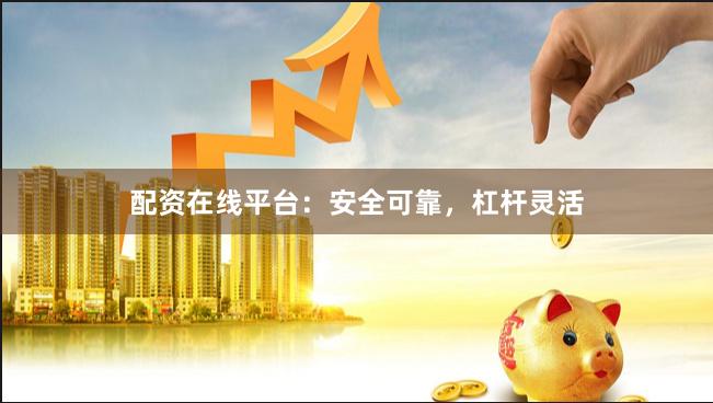 配资在线平台：安全可靠，杠杆灵活