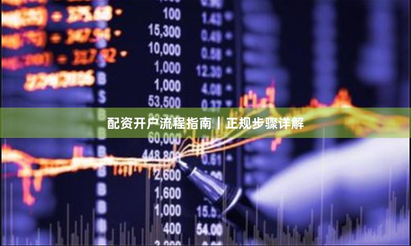 配资开户流程指南｜正规步骤详解