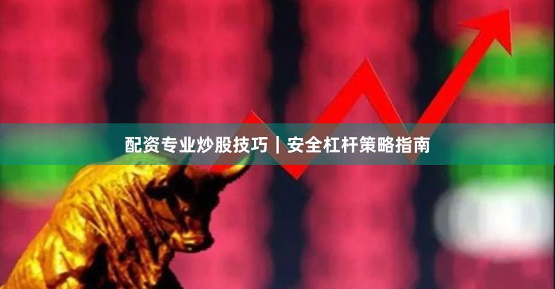 配资专业炒股技巧｜安全杠杆策略指南