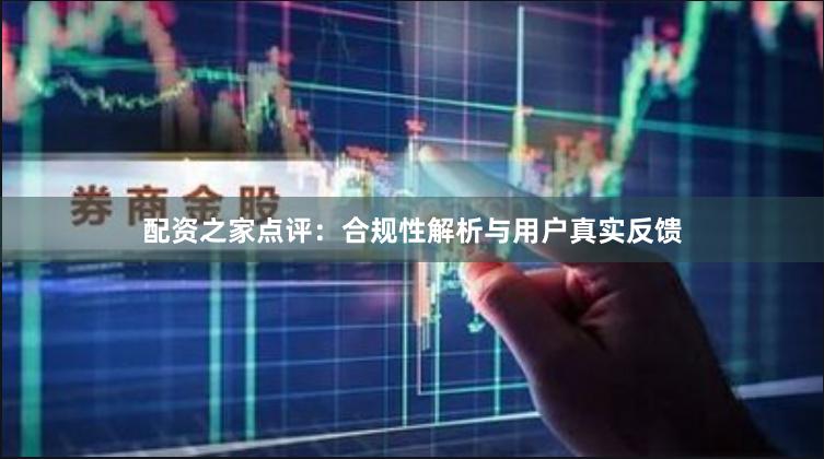 配资之家点评：合规性解析与用户真实反馈