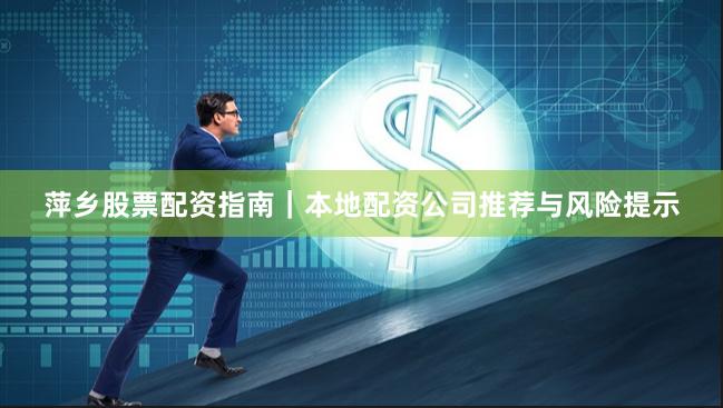 萍乡股票配资指南｜本地配资公司推荐与风险提示