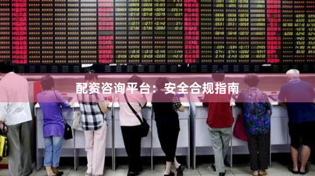 配资咨询平台：安全合规指南