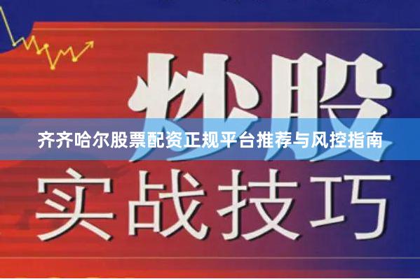 齐齐哈尔股票配资正规平台推荐与风控指南
