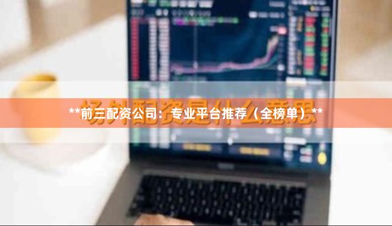 **前三配资公司：专业平台推荐（全榜单）**