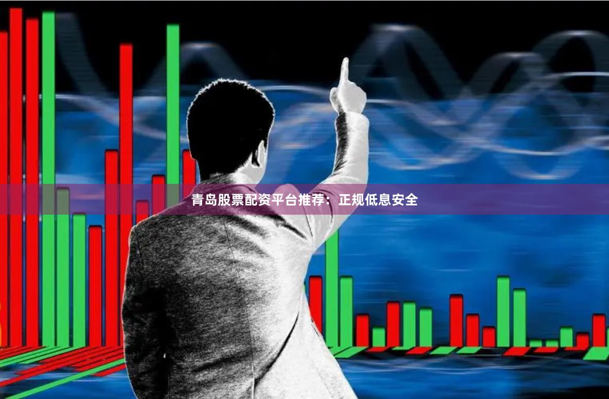 青岛股票配资平台推荐：正规低息安全