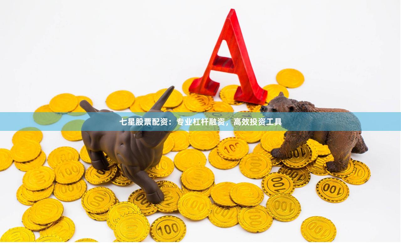 七星股票配资：专业杠杆融资，高效投资工具