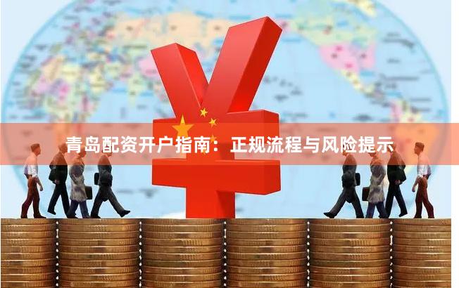 青岛配资开户指南：正规流程与风险提示