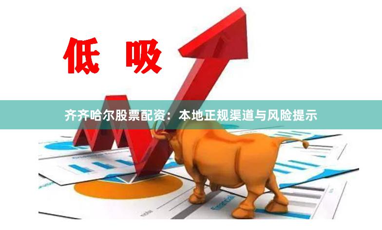 齐齐哈尔股票配资：本地正规渠道与风险提示