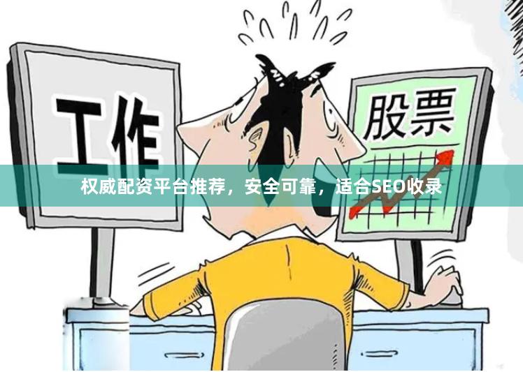 权威配资平台推荐，安全可靠，适合SEO收录