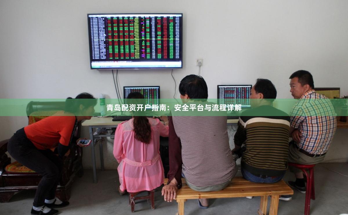 青岛配资开户指南：安全平台与流程详解