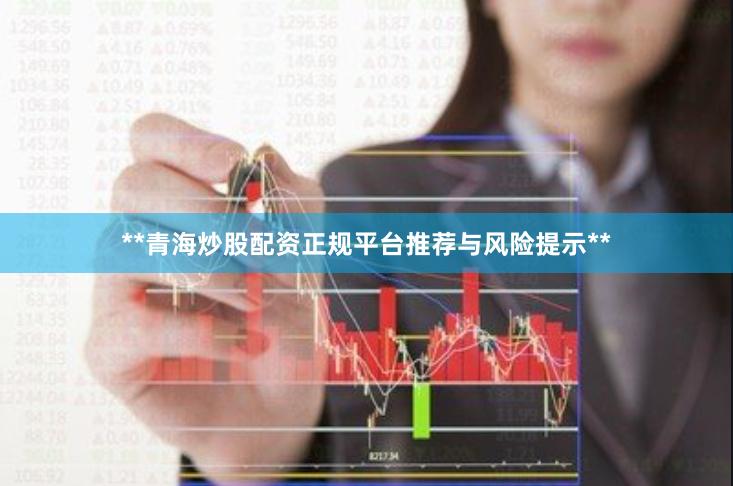 **青海炒股配资正规平台推荐与风险提示**