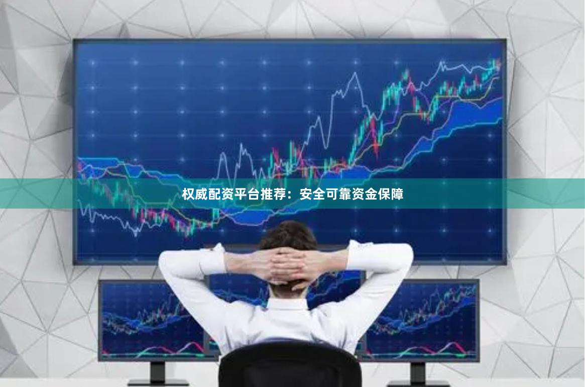 权威配资平台推荐：安全可靠资金保障