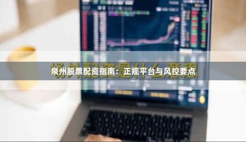 泉州股票配资指南：正规平台与风控要点