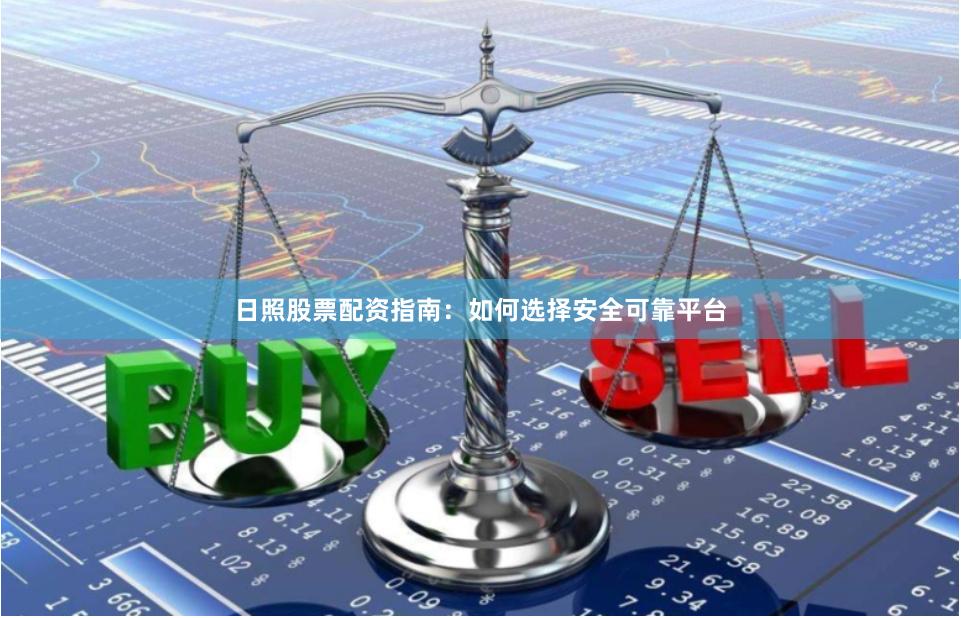 日照股票配资指南：如何选择安全可靠平台