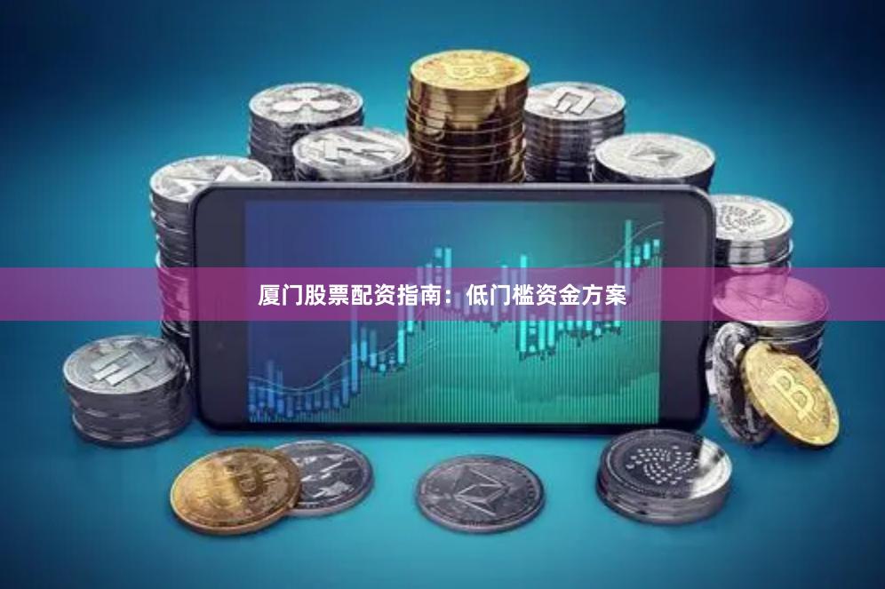 厦门股票配资指南：低门槛资金方案