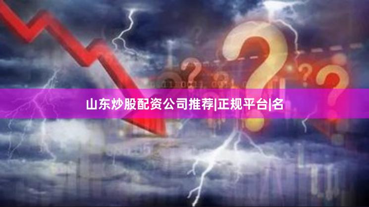 山东炒股配资公司推荐|正规平台|名