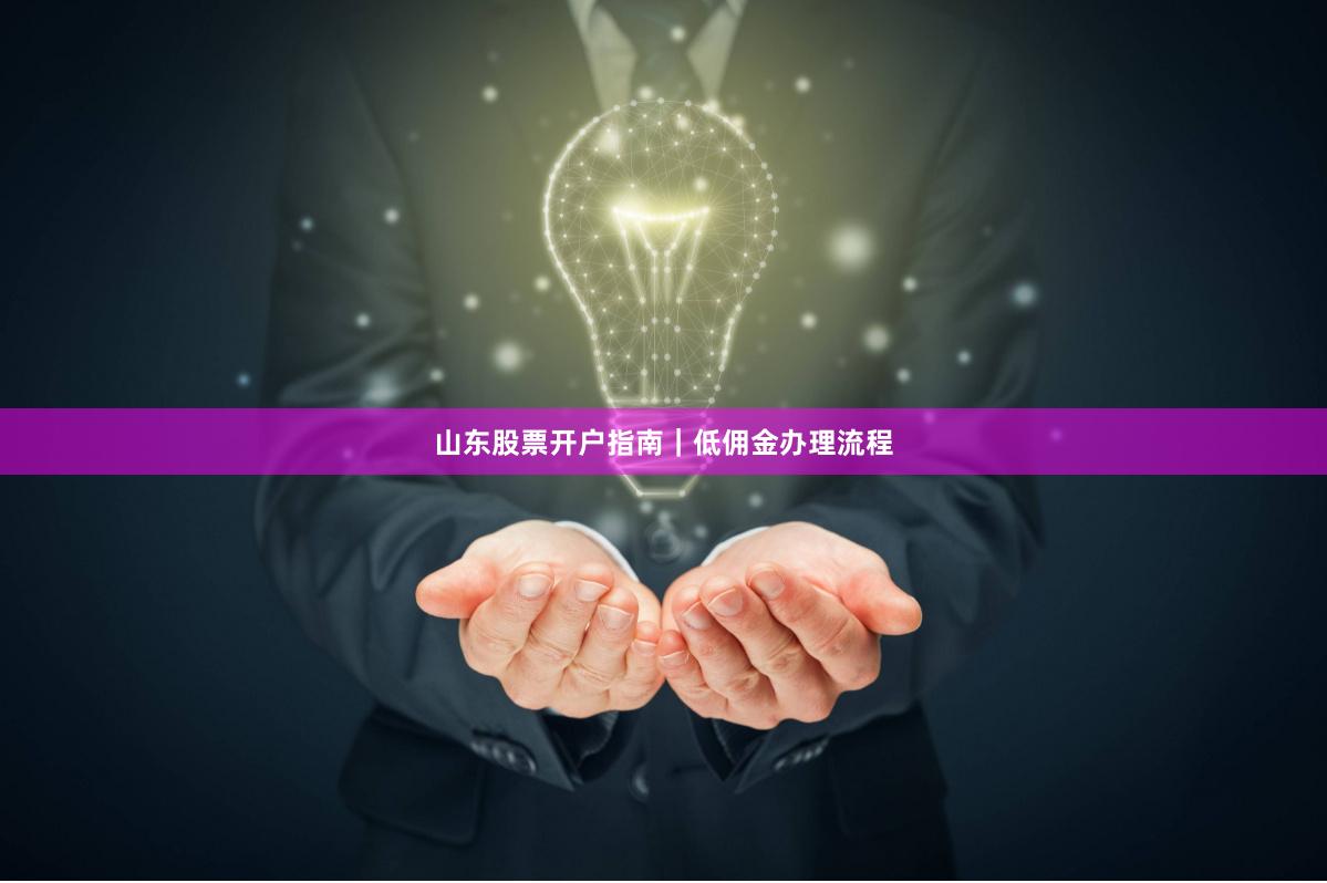 山东股票开户指南｜低佣金办理流程
