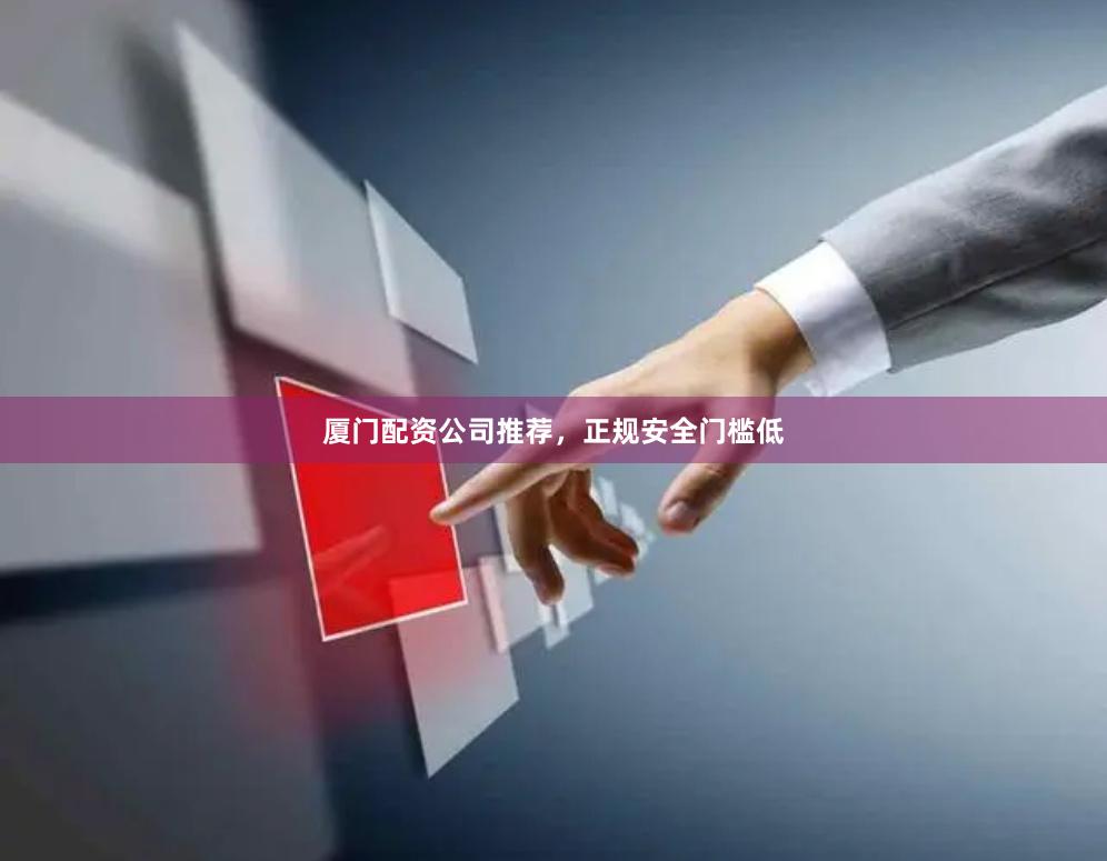 厦门配资公司推荐，正规安全门槛低