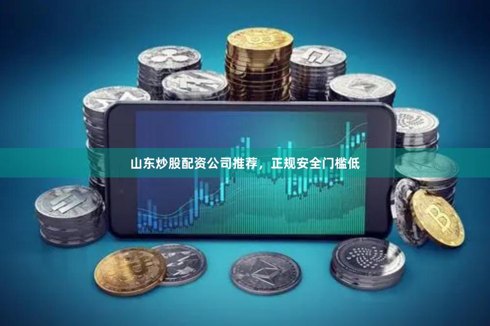 山东炒股配资公司推荐，正规安全门槛低