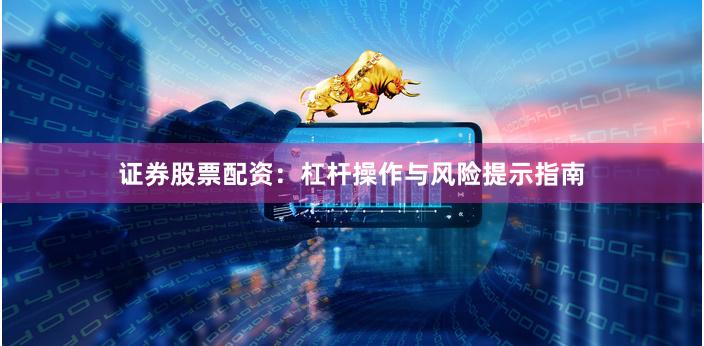 证券股票配资：杠杆操作与风险提示指南