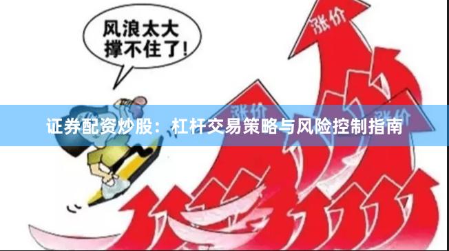 证券配资炒股：杠杆交易策略与风险控制指南
