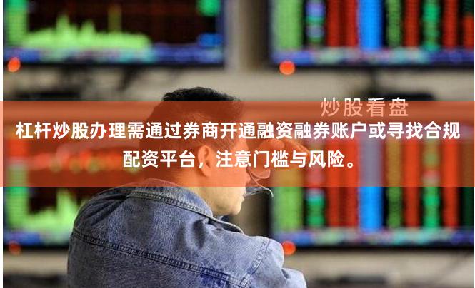 杠杆炒股办理需通过券商开通融资融券账户或寻找合规配资平台，注意门槛与风险。