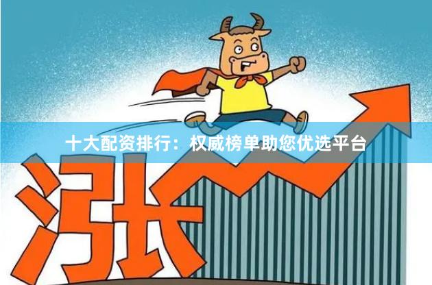十大配资排行：权威榜单助您优选平台