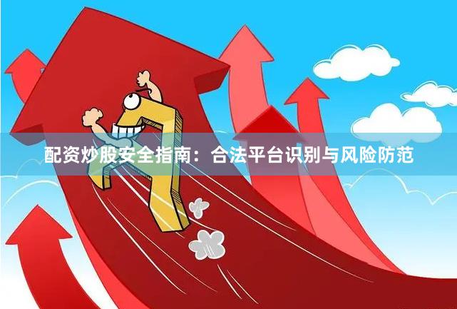 配资炒股安全指南：合法平台识别与风险防范