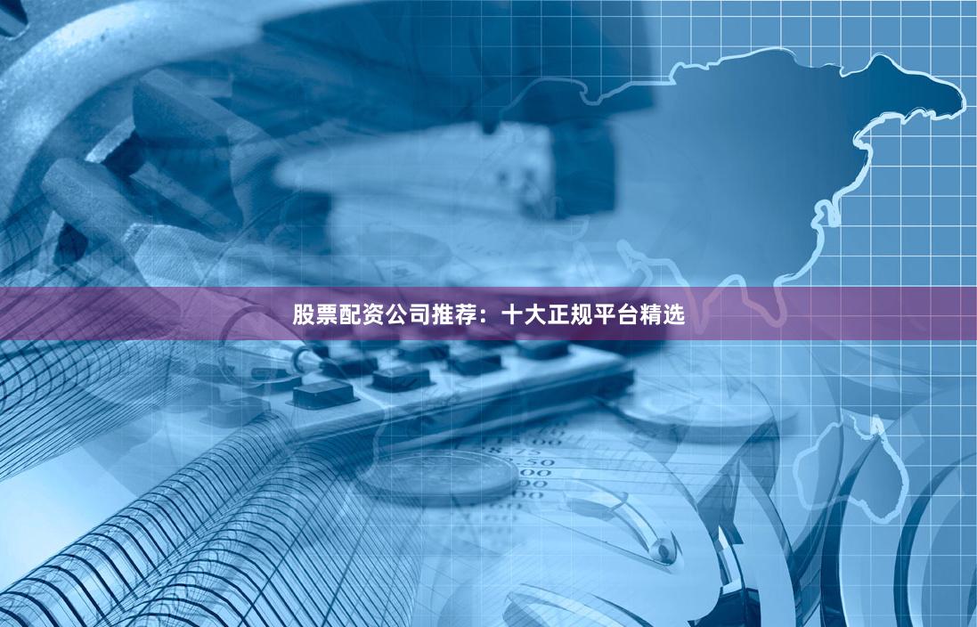 股票配资公司推荐：十大正规平台精选