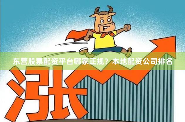 东营股票配资平台哪家正规？本地配资公司排名