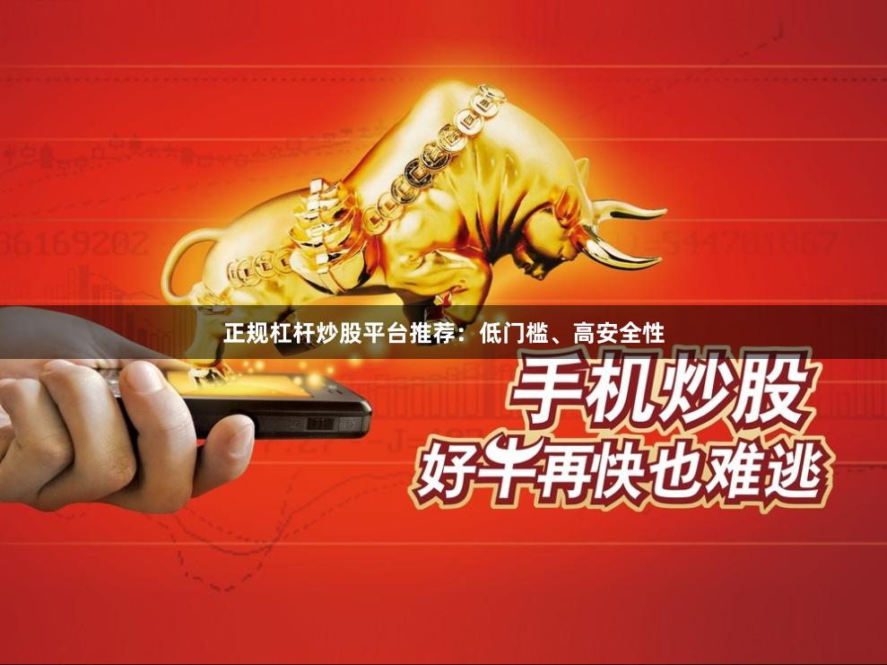正规杠杆炒股平台推荐：低门槛、高安全性