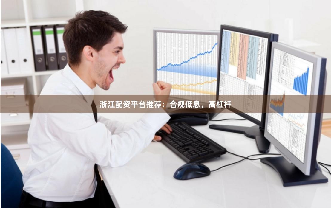 浙江配资平台推荐：合规低息，高杠杆