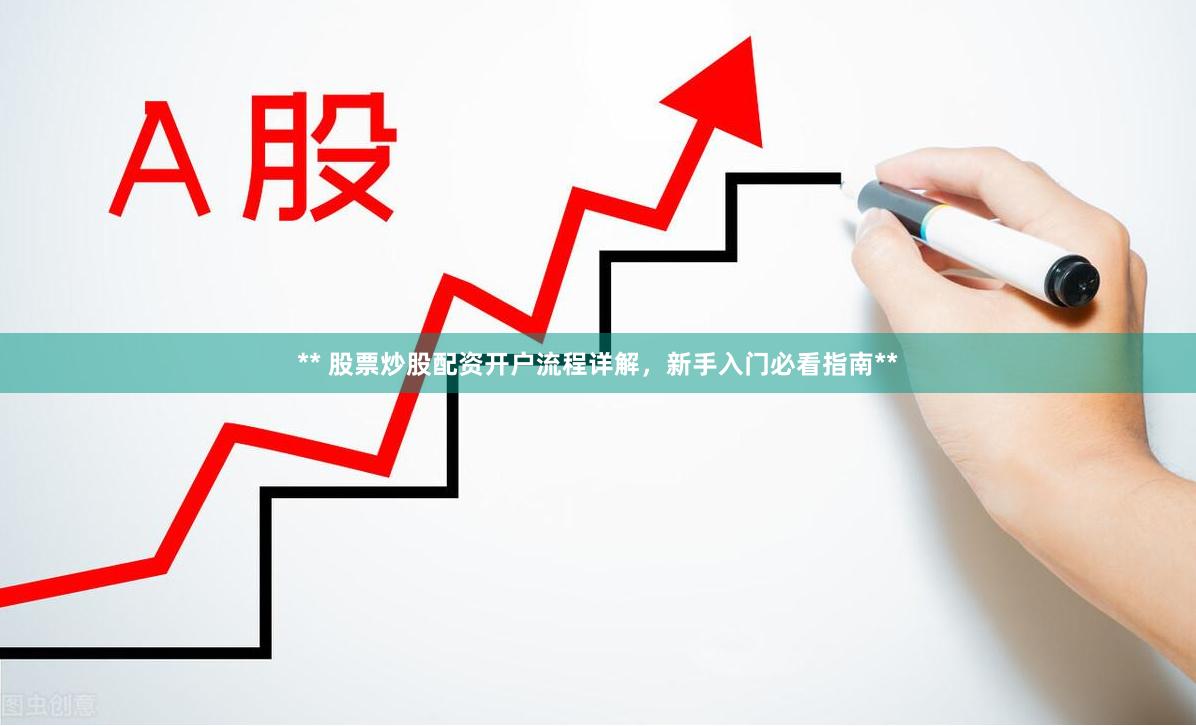 ** 股票炒股配资开户流程详解，新手入门必看指南**