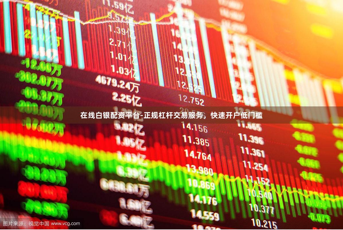 在线白银配资平台-正规杠杆交易服务,快速开户低门槛
