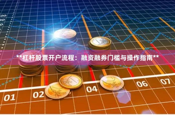 **杠杆股票开户流程：融资融券门槛与操作指南**