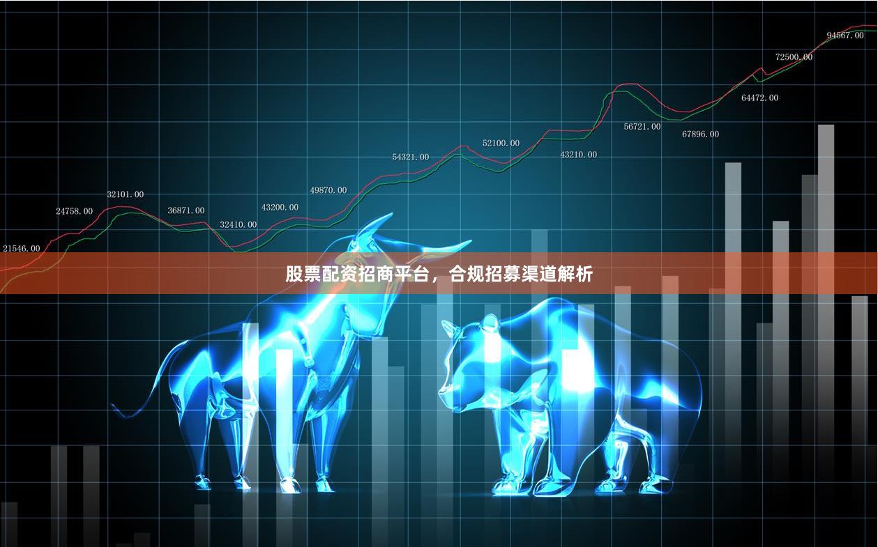 股票配资招商平台，合规招募渠道解析