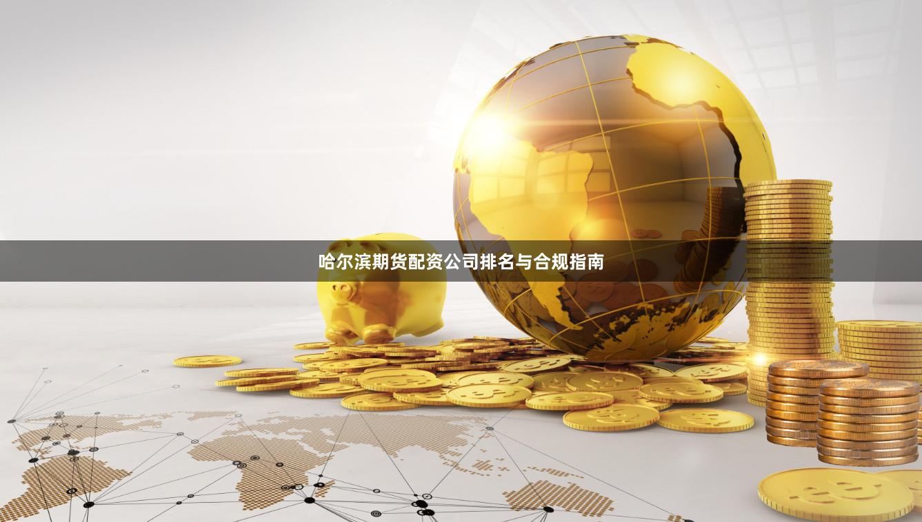 哈尔滨期货配资公司排名与合规指南