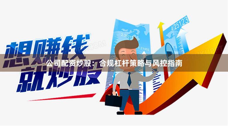 公司配资炒股：合规杠杆策略与风控指南