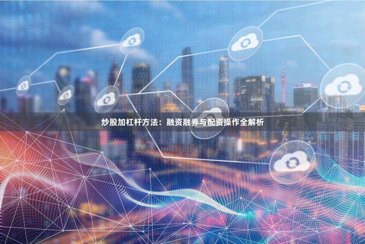 炒股加杠杆方法：融资融券与配资操作全解析
