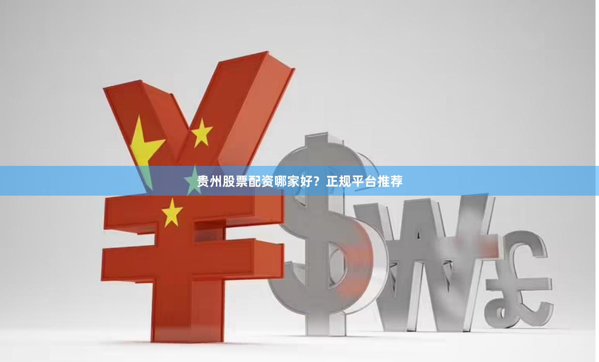 贵州股票配资哪家好？正规平台推荐