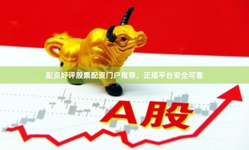 配资好评股票配资门户推荐，正规平台安全可靠