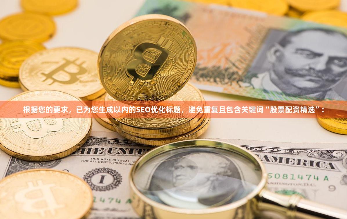 根据您的要求，已为您生成以内的SEO优化标题，避免重复且包含关键词“股票配资精选”：